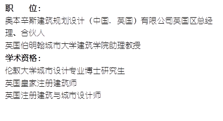 职    位： 奥本辛斯建筑规划设计（中国. 英国）有限公司英国区总经理、合伙人英国伯明翰城市大学太阳成集团tyc7111cc助理教授    学术资格：伦敦大学城市设计专业博士研究生英国皇家注册建筑师英国注册建筑与城市设计师