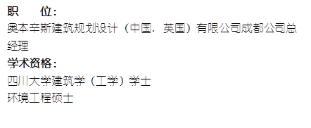 职    位： 奥本辛斯建筑规划设计（中国. 英国）有限公司成都公司总经理     学术资格：四川大学建筑学（工学）学士环境工程硕士